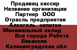 Продавец-кассир › Название организации ­ Партнер, ООО › Отрасль предприятия ­ Алкоголь, напитки › Минимальный оклад ­ 30 000 - Все города Работа » Вакансии   . Калининградская обл.,Приморск г.